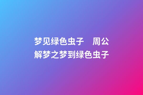 梦见绿色虫子　周公解梦之梦到绿色虫子